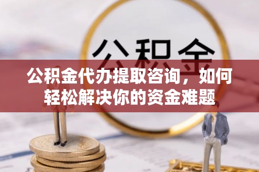 巴楚公积金代办提取咨询，如何轻松解决你的资金难题