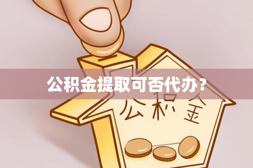 巴楚公积金提取可否代办？
