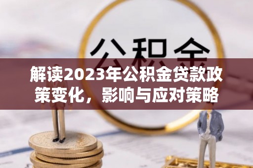 巴楚解读2023年公积金贷款政策变化，影响与应对策略