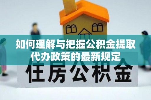 巴楚如何理解与把握公积金提取代办政策的最新规定