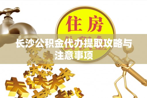 巴楚长沙公积金代办提取攻略与注意事项