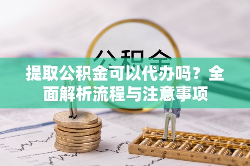 巴楚提取公积金可以代办吗？全面解析流程与注意事项
