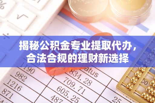 巴楚揭秘公积金专业提取代办，合法合规的理财新选择