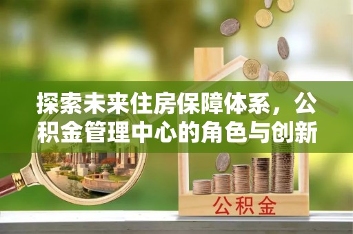 巴楚探索未来住房保障体系，公积金管理中心的角色与创新