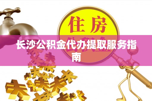 巴楚长沙公积金代办提取服务指南