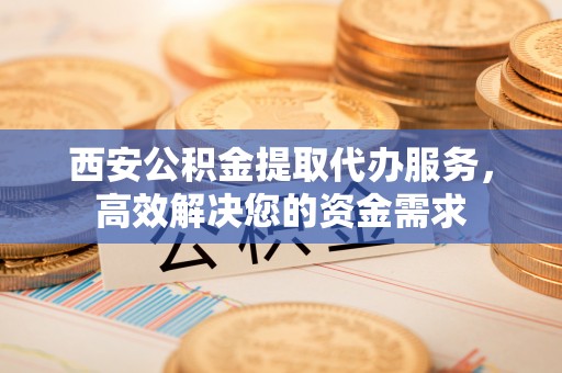 巴楚西安公积金提取代办服务，高效解决您的资金需求