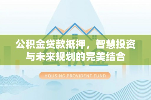 巴楚公积金贷款抵押，智慧投资与未来规划的完美结合
