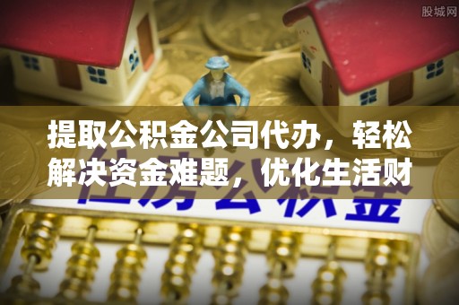 巴楚提取公积金公司代办，轻松解决资金难题，优化生活财务管理