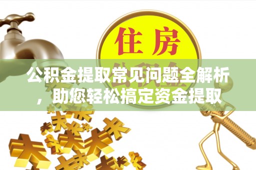 巴楚公积金提取常见问题全解析，助您轻松搞定资金提取