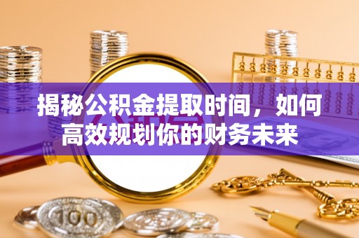 巴楚揭秘公积金提取时间，如何高效规划你的财务未来