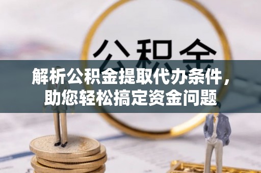 巴楚解析公积金提取代办条件，助您轻松搞定资金问题