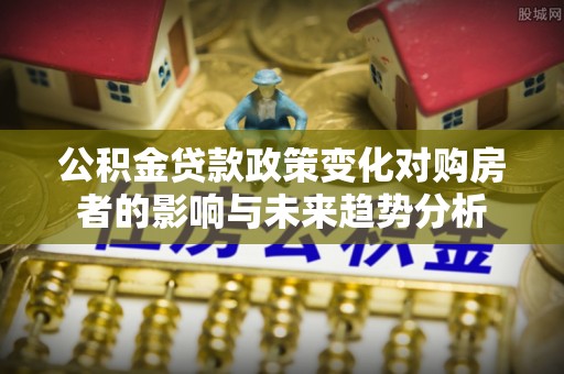 巴楚公积金贷款政策变化对购房者的影响与未来趋势分析