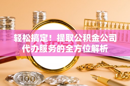 巴楚轻松搞定！提取公积金公司代办服务的全方位解析