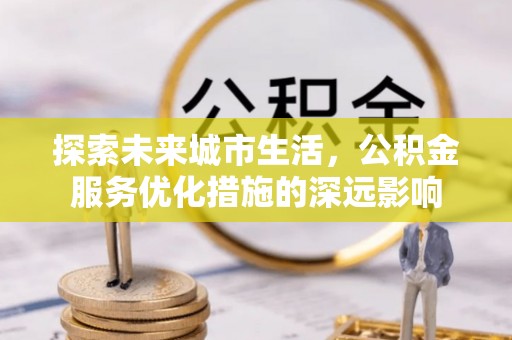 巴楚探索未来城市生活，公积金服务优化措施的深远影响