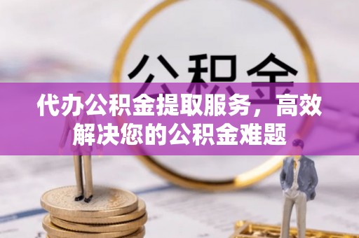 巴楚代办公积金提取服务，高效解决您的公积金难题