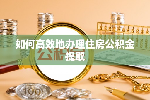 巴楚如何高效地办理住房公积金提取