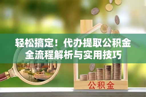 巴楚轻松搞定！代办提取公积金全流程解析与实用技巧