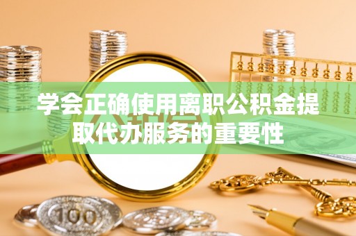 巴楚学会正确使用离职公积金提取代办服务的重要性