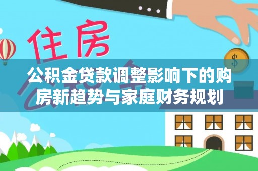 巴楚公积金贷款调整影响下的购房新趋势与家庭财务规划
