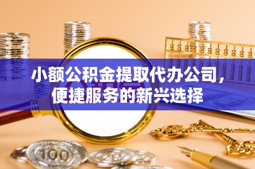 巴楚小额公积金提取代办公司，便捷服务的新兴选择