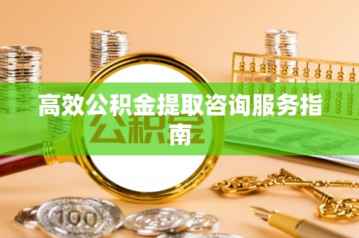 巴楚高效公积金提取咨询服务指南