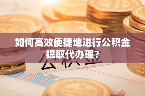 巴楚如何高效便捷地进行公积金提取代办理？