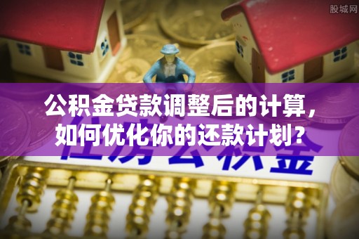 巴楚公积金贷款调整后的计算，如何优化你的还款计划？