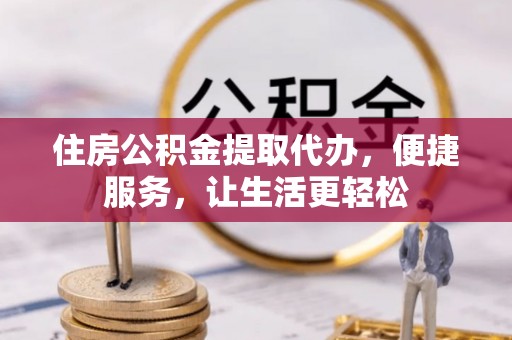 巴楚住房公积金提取代办，便捷服务，让生活更轻松