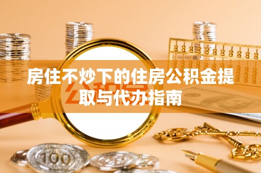巴楚房住不炒下的住房公积金提取与代办指南