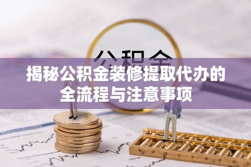 巴楚揭秘公积金装修提取代办的全流程与注意事项