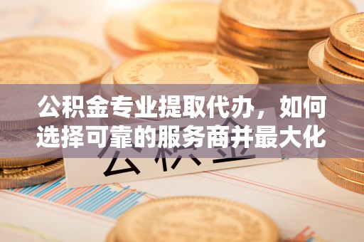 巴楚公积金专业提取代办，如何选择可靠的服务商并最大化你的资金收益