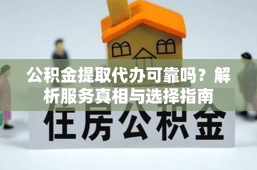 巴楚公积金提取代办可靠吗？解析服务真相与选择指南