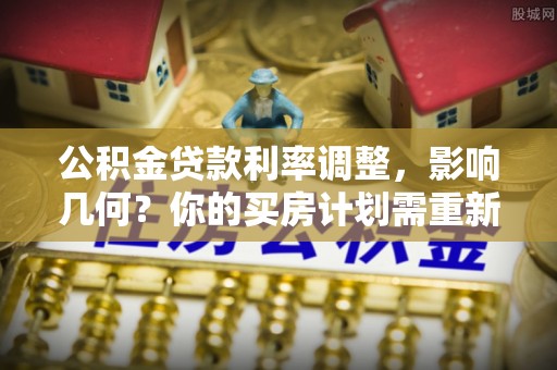 巴楚公积金贷款利率调整，影响几何？你的买房计划需重新审视