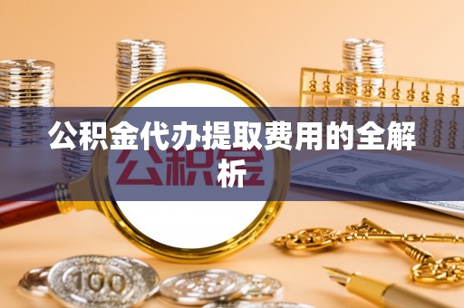 巴楚公积金代办提取费用的全解析