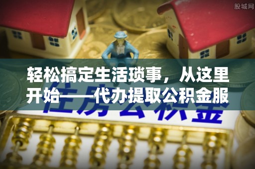 巴楚轻松搞定生活琐事，从这里开始——代办提取公积金服务详解