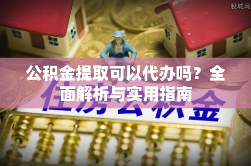 巴楚公积金提取可以代办吗？全面解析与实用指南