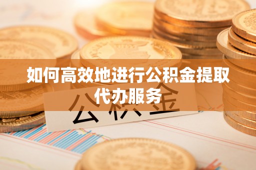 巴楚如何高效地进行公积金提取代办服务