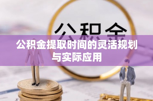 巴楚公积金提取时间的灵活规划与实际应用