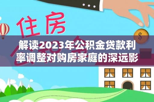 巴楚解读2023年公积金贷款利率调整对购房家庭的深远影响
