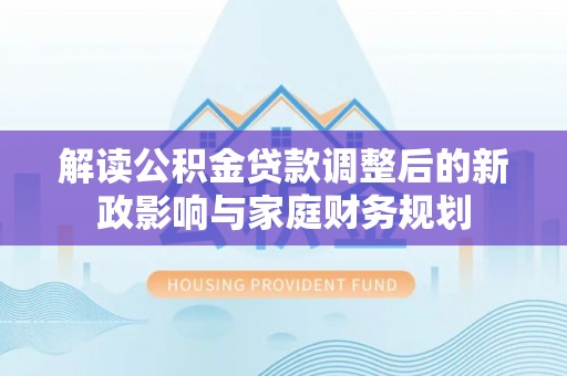 巴楚解读公积金贷款调整后的新政影响与家庭财务规划