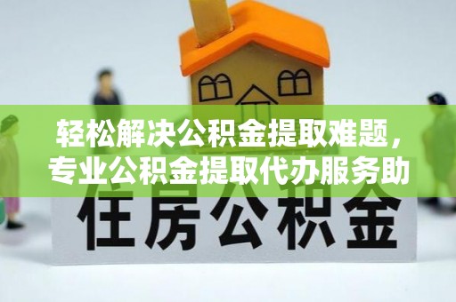 巴楚轻松解决公积金提取难题，专业公积金提取代办服务助您无忧