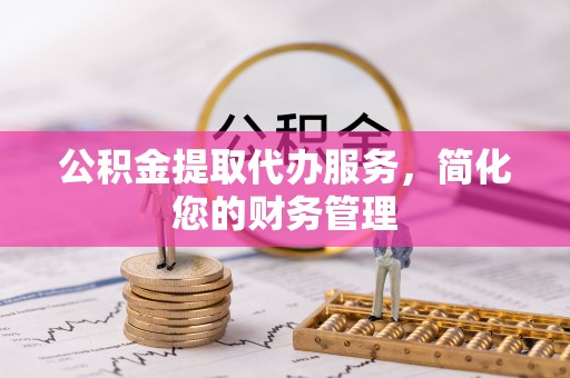 巴楚公积金提取代办服务，简化您的财务管理