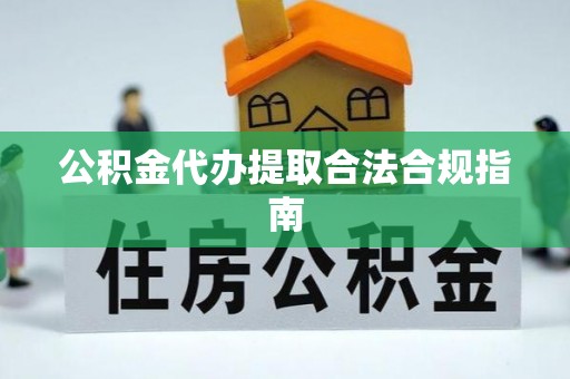 巴楚公积金代办提取合法合规指南