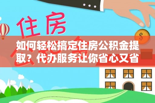 巴楚如何轻松搞定住房公积金提取？代办服务让你省心又省力