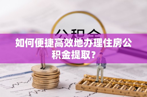 巴楚如何便捷高效地办理住房公积金提取？