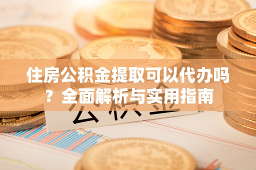 巴楚住房公积金提取可以代办吗？全面解析与实用指南