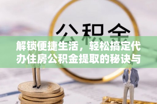 巴楚解锁便捷生活，轻松搞定代办住房公积金提取的秘诀与技巧