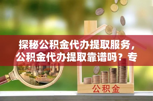 巴楚探秘公积金代办提取服务，公积金代办提取靠谱吗？专业解读与实用指南