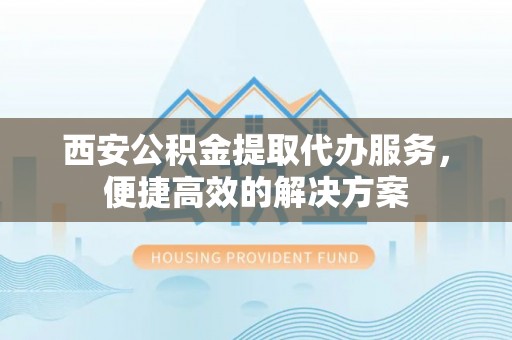 巴楚西安公积金提取代办服务，便捷高效的解决方案