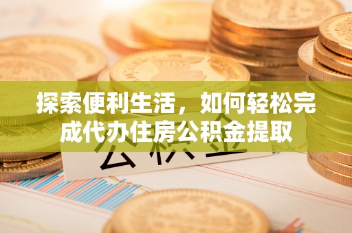 巴楚探索便利生活，如何轻松完成代办住房公积金提取